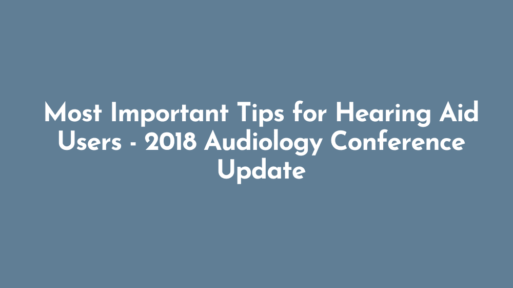 Most Important Tips for Hearing Aid Users | 2018 Audiology Conference Update