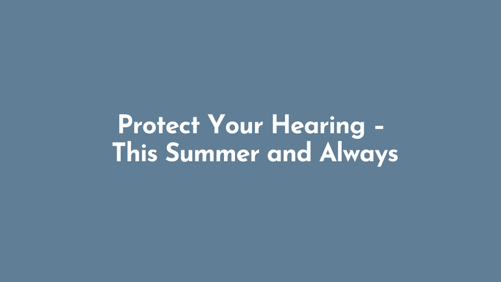 Protect Your Hearing – This Summer and Always